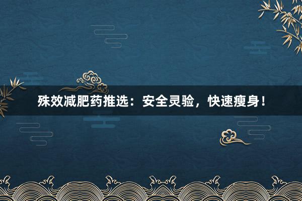 殊效减肥药推选：安全灵验，快速瘦身！